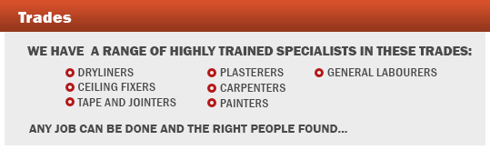 We have  a range of highly trained specialists in these trades:  Dryliners,
 Ceiling Fixers,
 Tape and Jointers, Plasterers 
 Carpenters'
 Painters, general labourers    